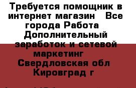 Требуется помощник в интернет-магазин - Все города Работа » Дополнительный заработок и сетевой маркетинг   . Свердловская обл.,Кировград г.